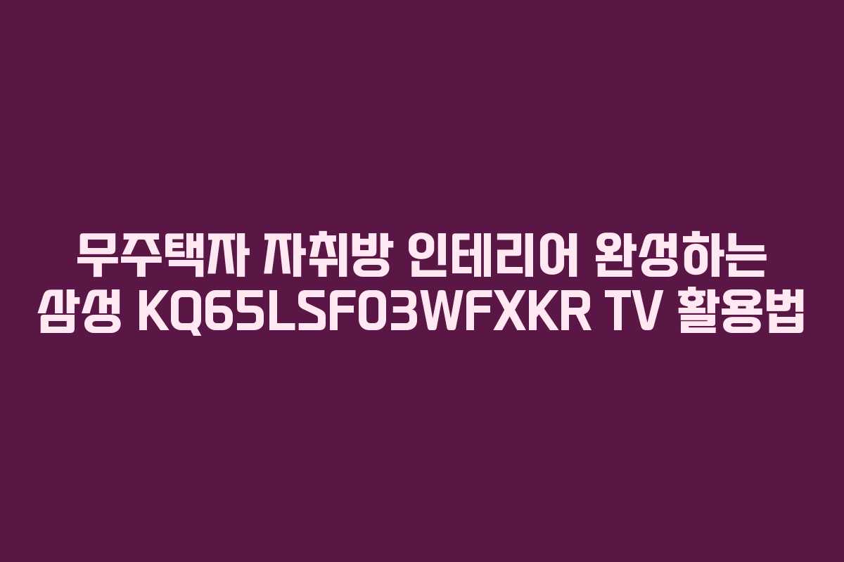 무주택자 자취방 인테리어 완성하는 삼성 KQ65LSF03WFXKR TV 활용법 무주택자 자취방 인테리어 완성하는 삼성 KQ65LSF03WFXKR TV 활용법
