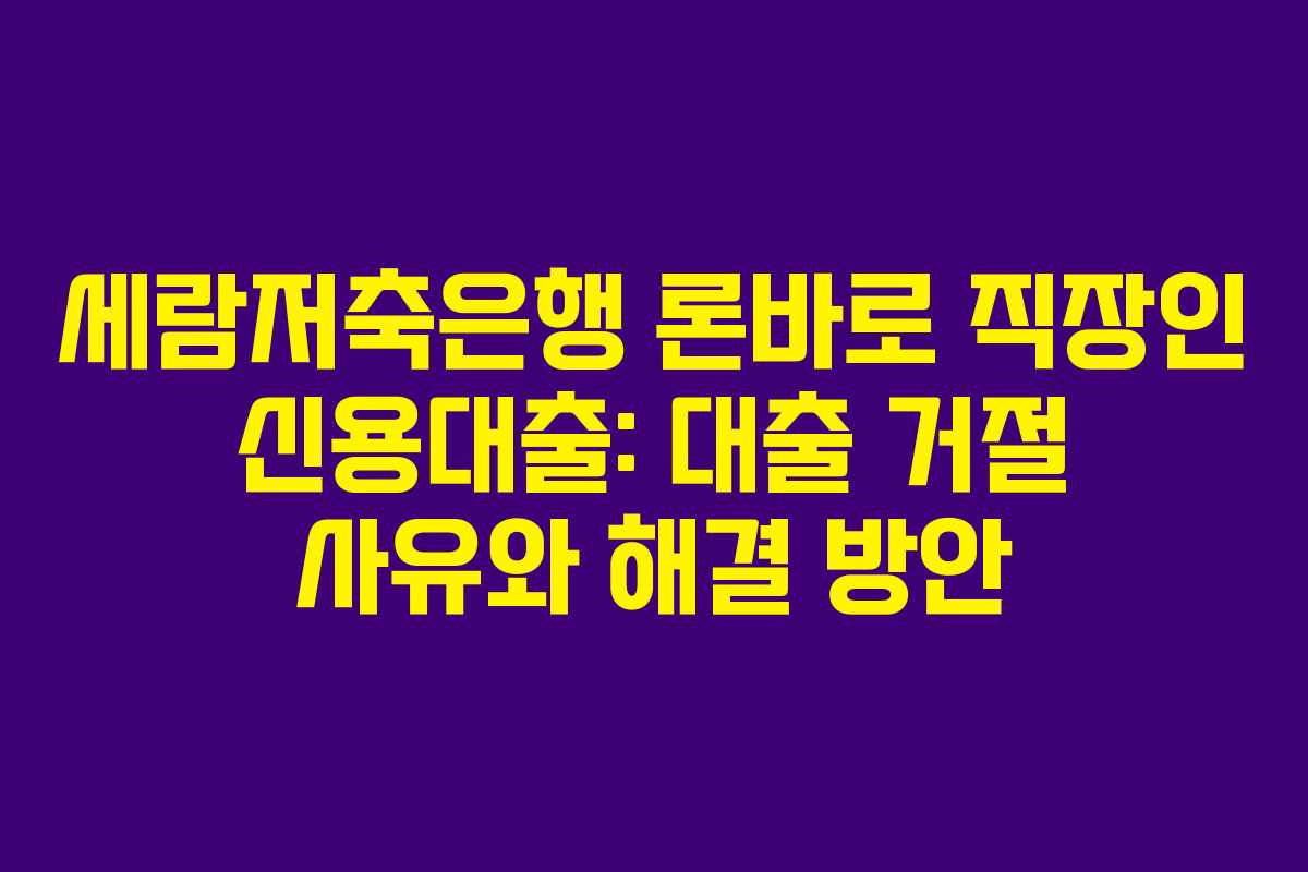 세람저축은행 론바로 직장인 신용대출: 대출 거절 사유와 해결 방안