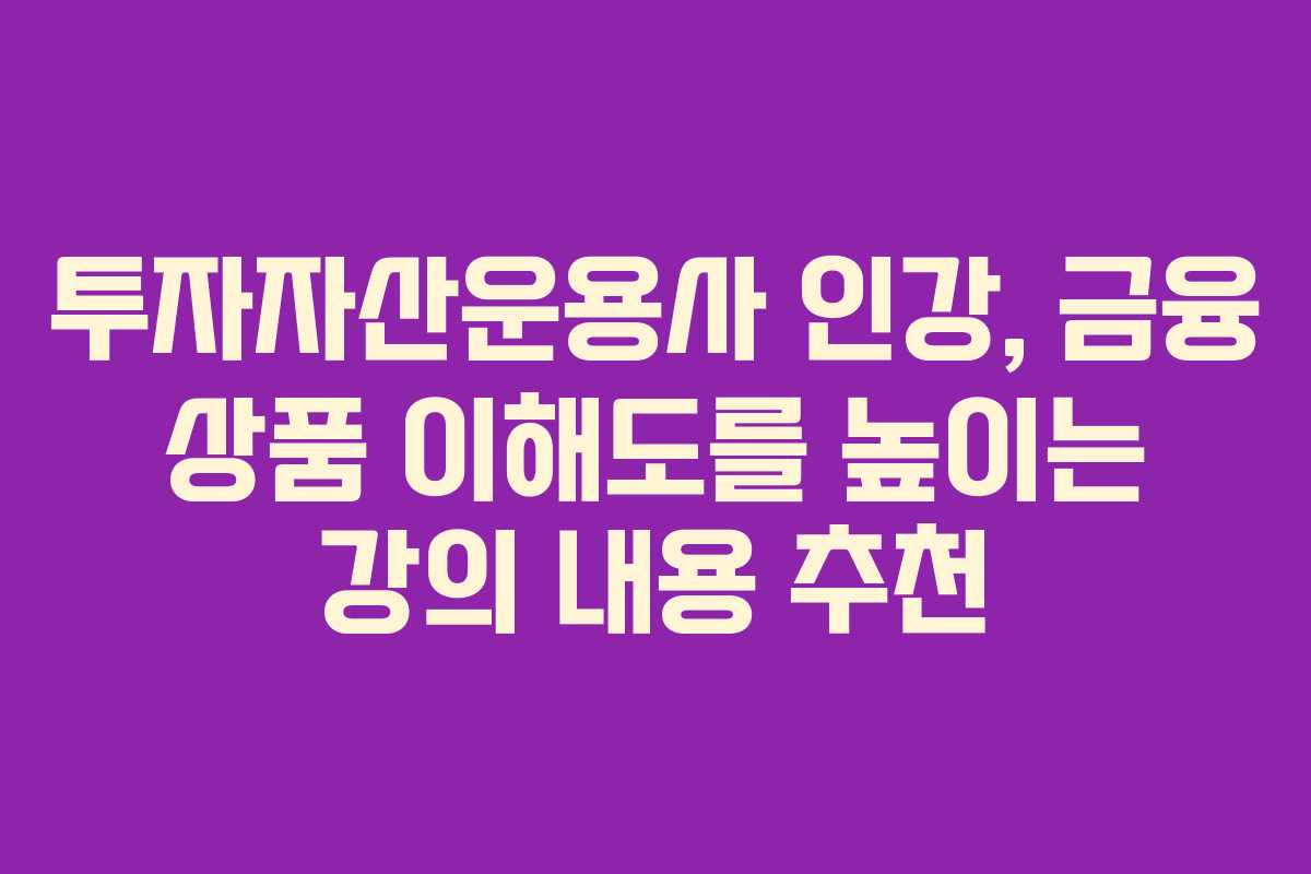 투자자산운용사 인강, 금융 상품 이해도를 높이는 강의 내용 추천 투자자산운용사 인강, 금융 상품 이해도를 높이는 강의 내용 추천