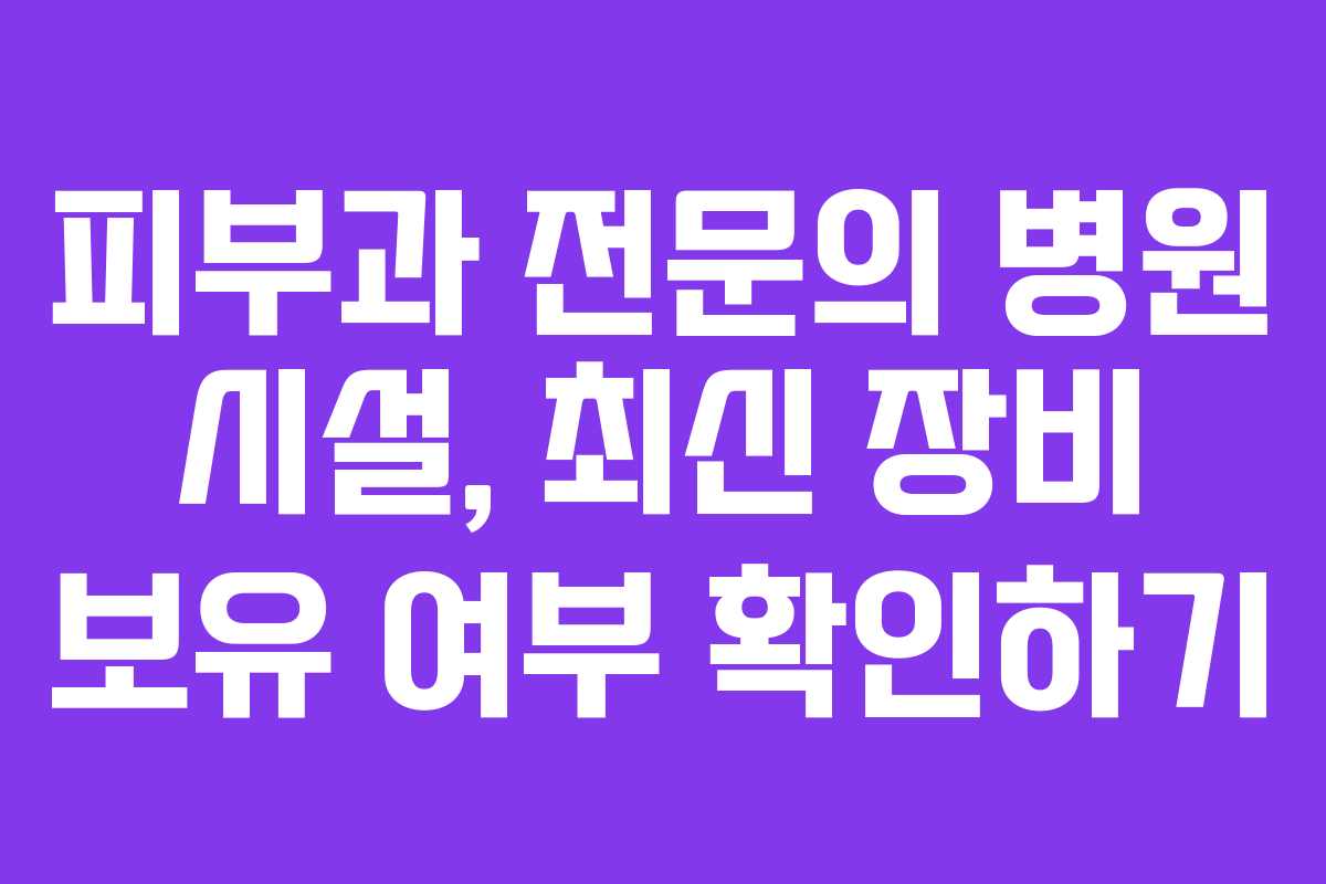 피부과 전문의 병원 시설, 최신 장비 보유 여부 확인하기