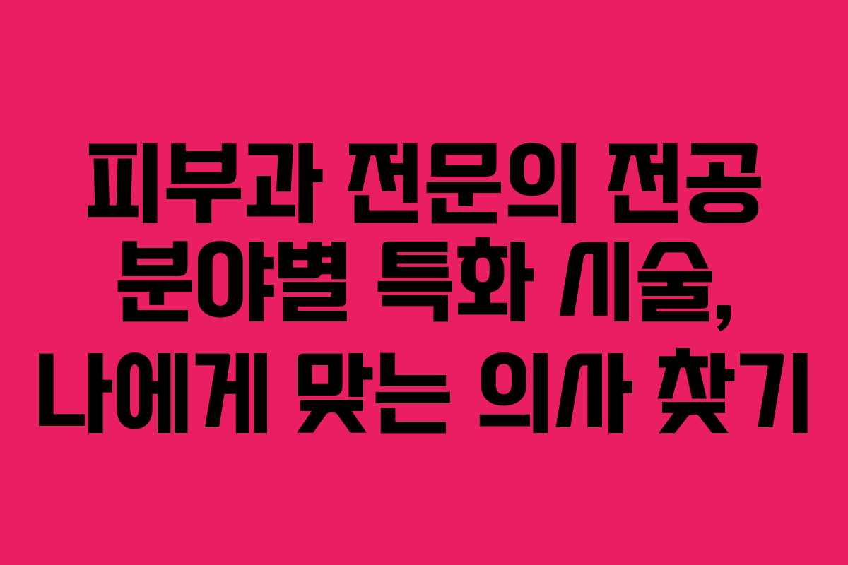 피부과 전문의 전공 분야별 특화 시술, 나에게 맞는 의사 찾기 피부과 전문의 전공 분야별 특화 시술, 나에게 맞는 의사 찾기