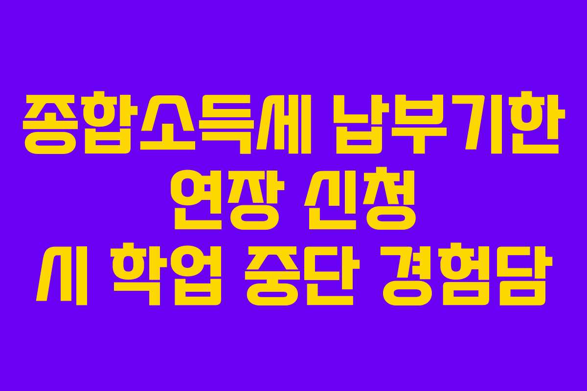 종합소득세 납부기한 연장 신청 시 학업 중단 경험담