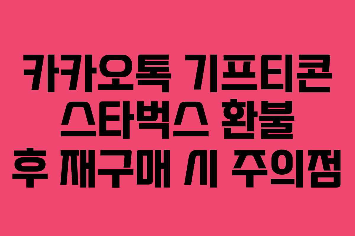 카카오톡 기프티콘 스타벅스 환불 후 재구매 시 주의점 카카오톡 기프티콘 스타벅스 환불 후 재구매 시 주의점