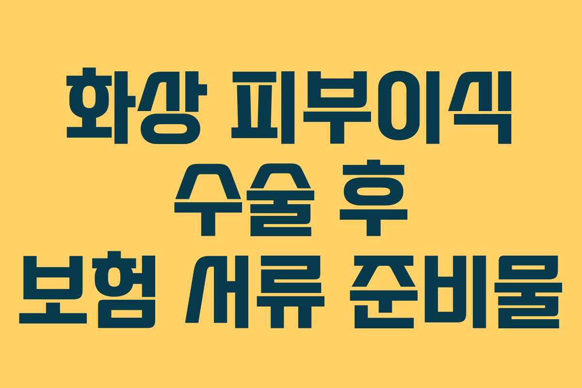 화상 피부이식 수술 후 보험 서류 준비물 화상 피부이식 수술 후 보험 서류 준비물