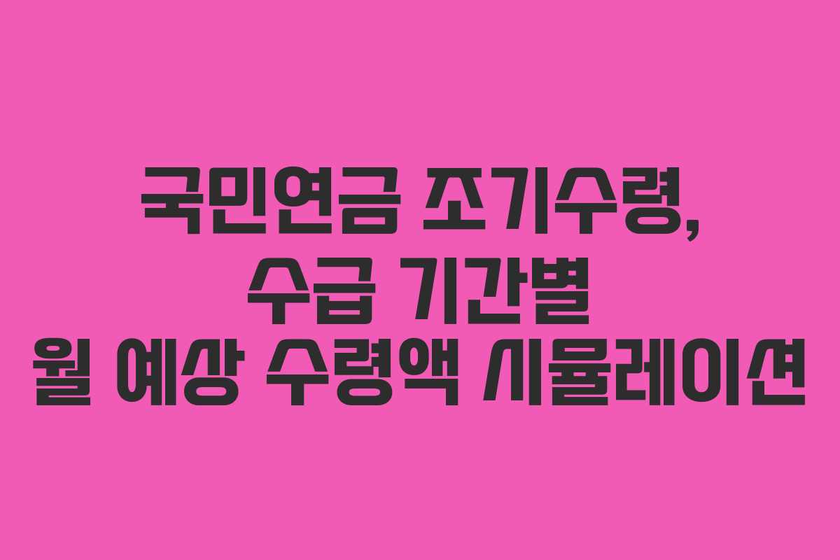 국민연금 조기수령, 수급 기간별 월 예상 수령액 시뮬레이션 국민연금 조기수령, 수급 기간별 월 예상 수령액 시뮬레이션