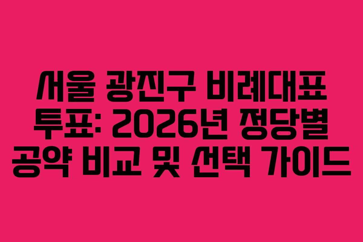 서울 광진구 비례대표 투표: 2026년 정당별 공약 비교 및 선택 가이드 서울 광진구 비례대표 투표: 2026년 정당별 공약 비교 및 선택 가이드