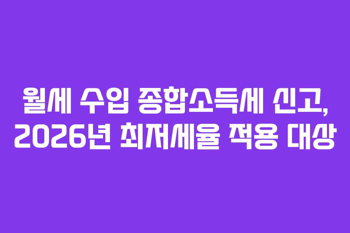 월세 수입 종합소득세 신고, 2026년 최저세율 적용 대상 월세 수입 종합소득세 신고, 2026년 최저세율 적용 대상