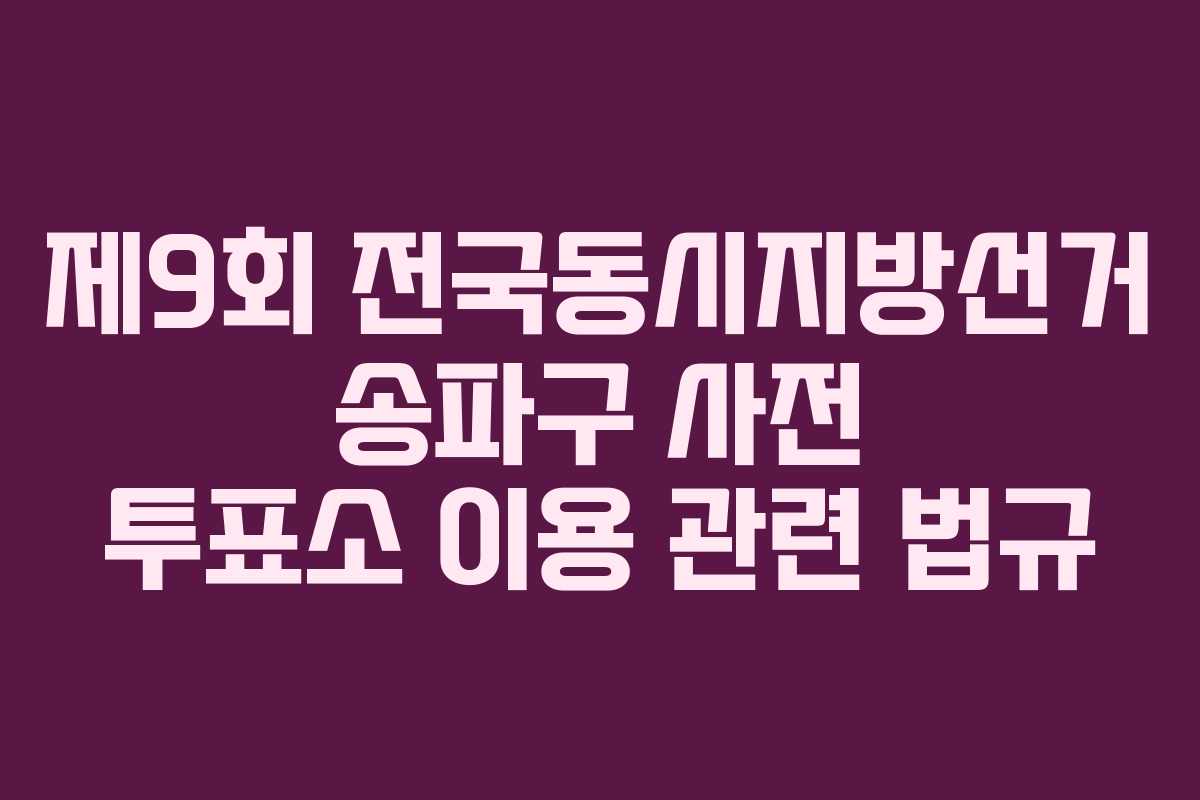제9회 전국동시지방선거 송파구 사전 투표소 이용 관련 법규 제9회 전국동시지방선거 송파구 사전 투표소 이용 관련 법규