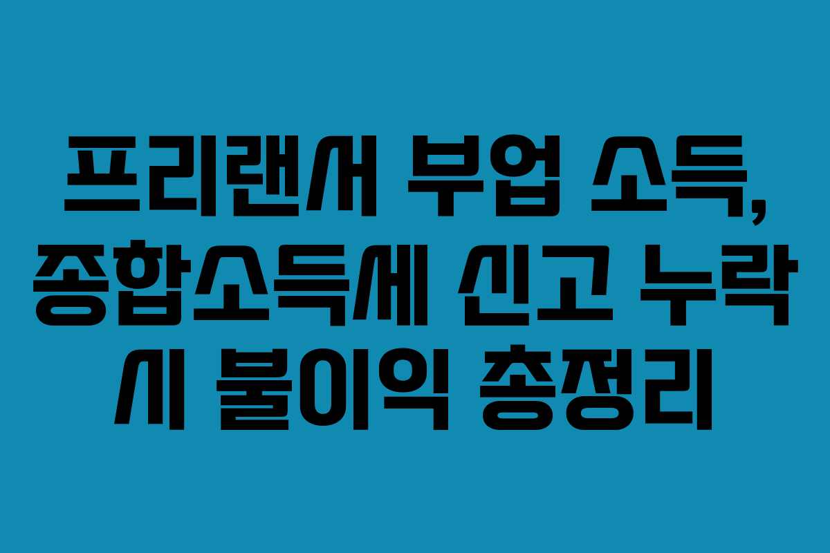 프리랜서 부업 소득, 종합소득세 신고 누락 시 불이익 총정리