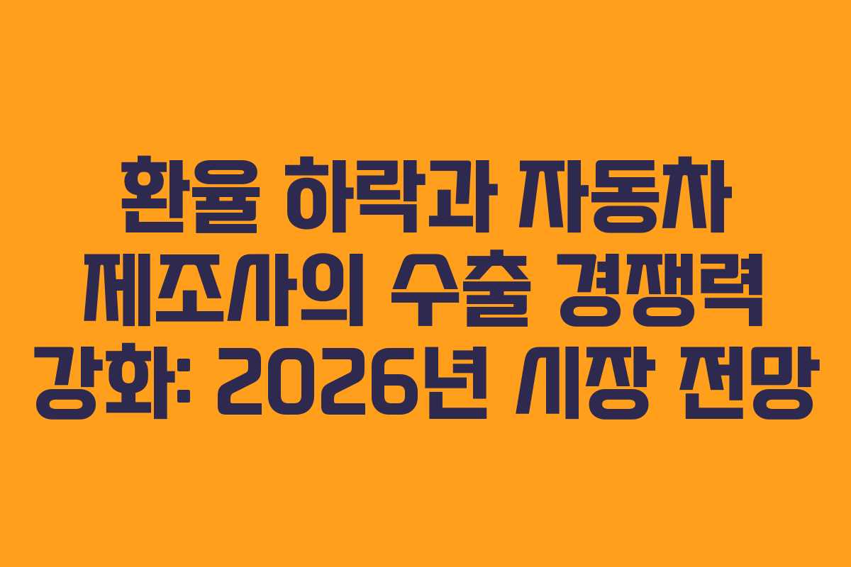 환율 하락과 자동차 제조사의 수출 경쟁력 강화: 2026년 시장 전망 환율 하락과 자동차 제조사의 수출 경쟁력 강화: 2026년 시장 전망