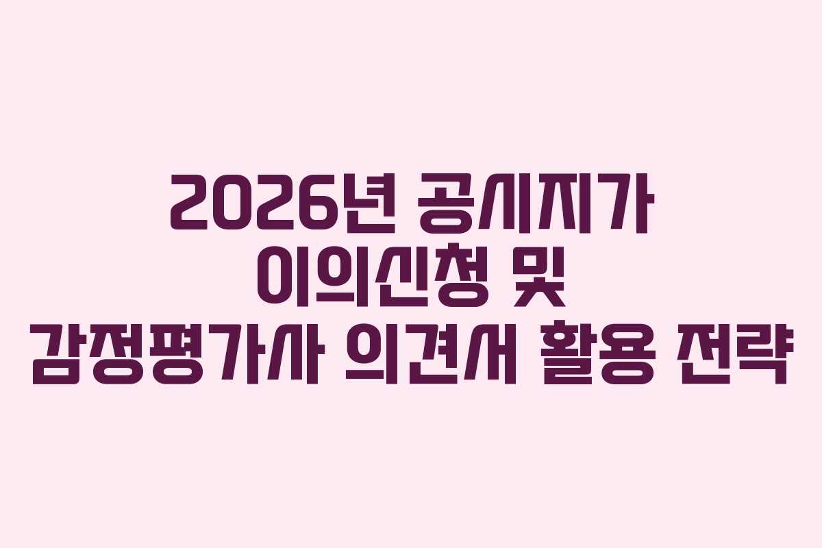 2026년 공시지가 이의신청 및 감정평가사 의견서 활용 전략 2026년 공시지가 이의신청 및 감정평가사 의견서 활용 전략