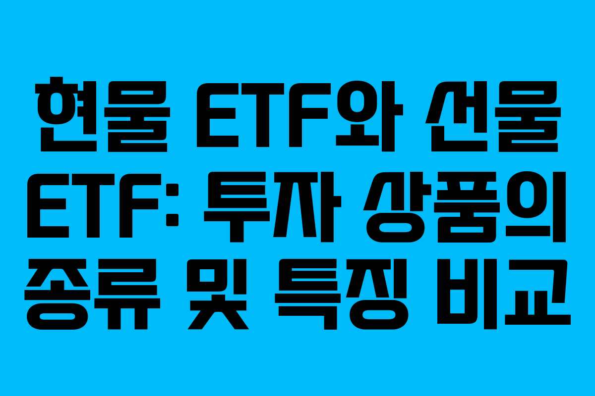 현물 ETF와 선물 ETF: 투자 상품의 종류 및 특징 비교