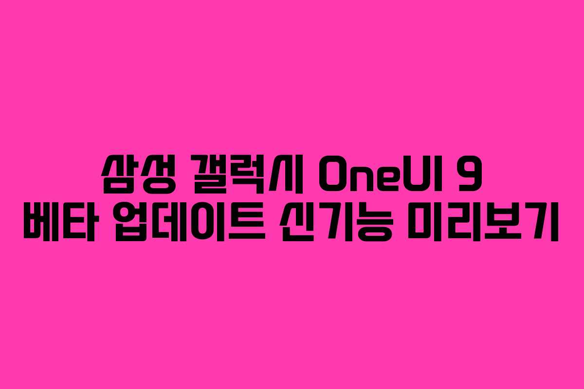 삼성 갤럭시 OneUI 9 베타 업데이트 신기능 미리보기