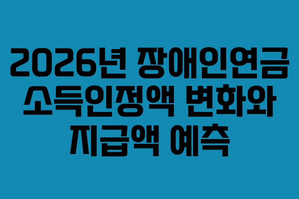2026년 장애인연금 소득인정액 변화와 지급액 예측