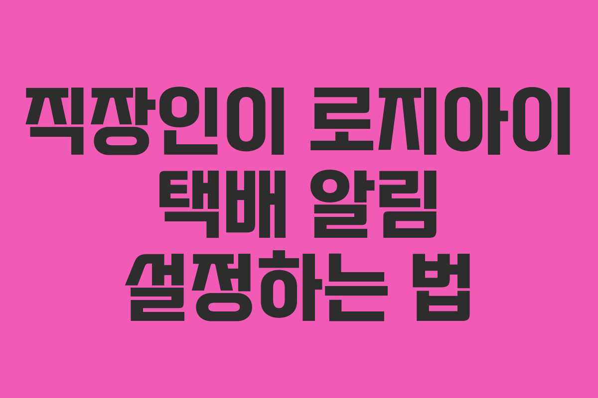 직장인이 로지아이 택배 알림 설정하는 법