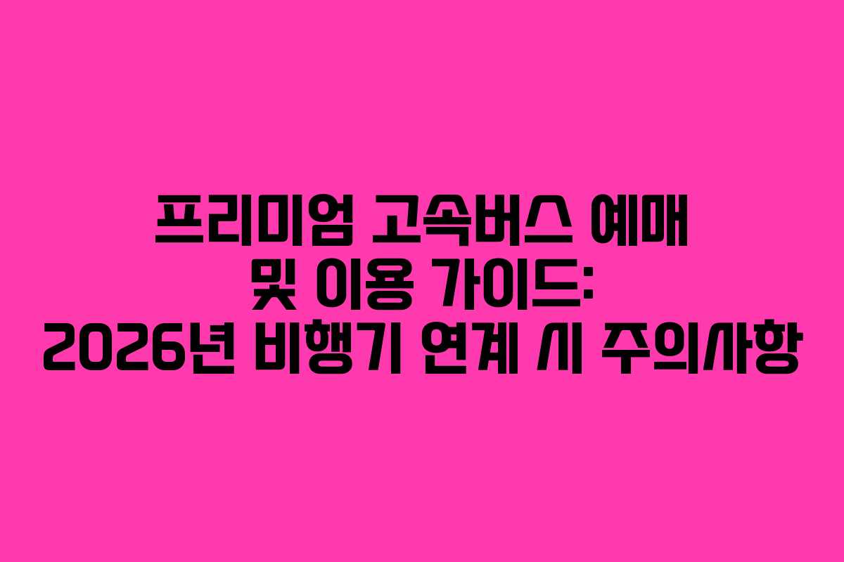 프리미엄 고속버스 예매 및 이용 가이드: 2026년 비행기 연계 시 주의사항 프리미엄 고속버스 예매 및 이용 가이드: 2026년 비행기 연계 시 주의사항