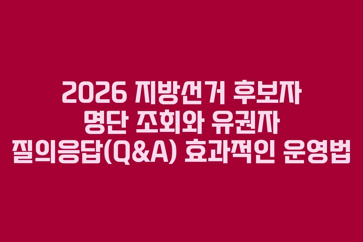 2026 지방선거 후보자 명단 조회와 유권자 질의응답(Q&A) 효과적인 운영법