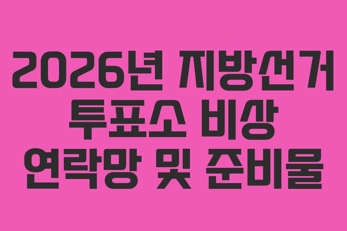 2026년 지방선거 투표소 비상 연락망 및 준비물