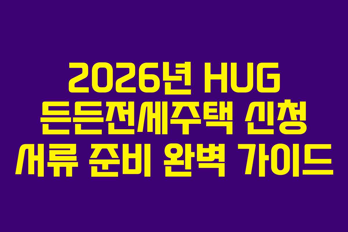 2026년 HUG 든든전세주택 신청 서류 준비 완벽 가이드
