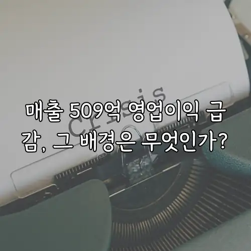 매출 509억 영업이익 급감, 그 배경은 무엇인가?
