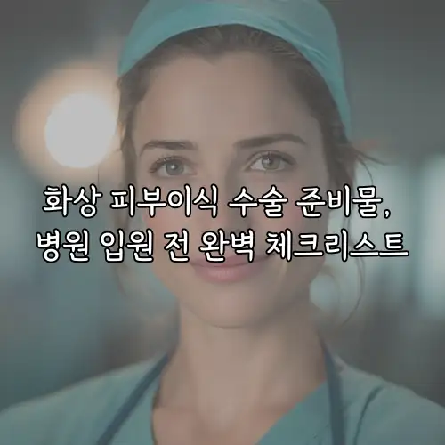 화상 피부이식 수술 준비물, 병원 입원 전 완벽 체크리스트