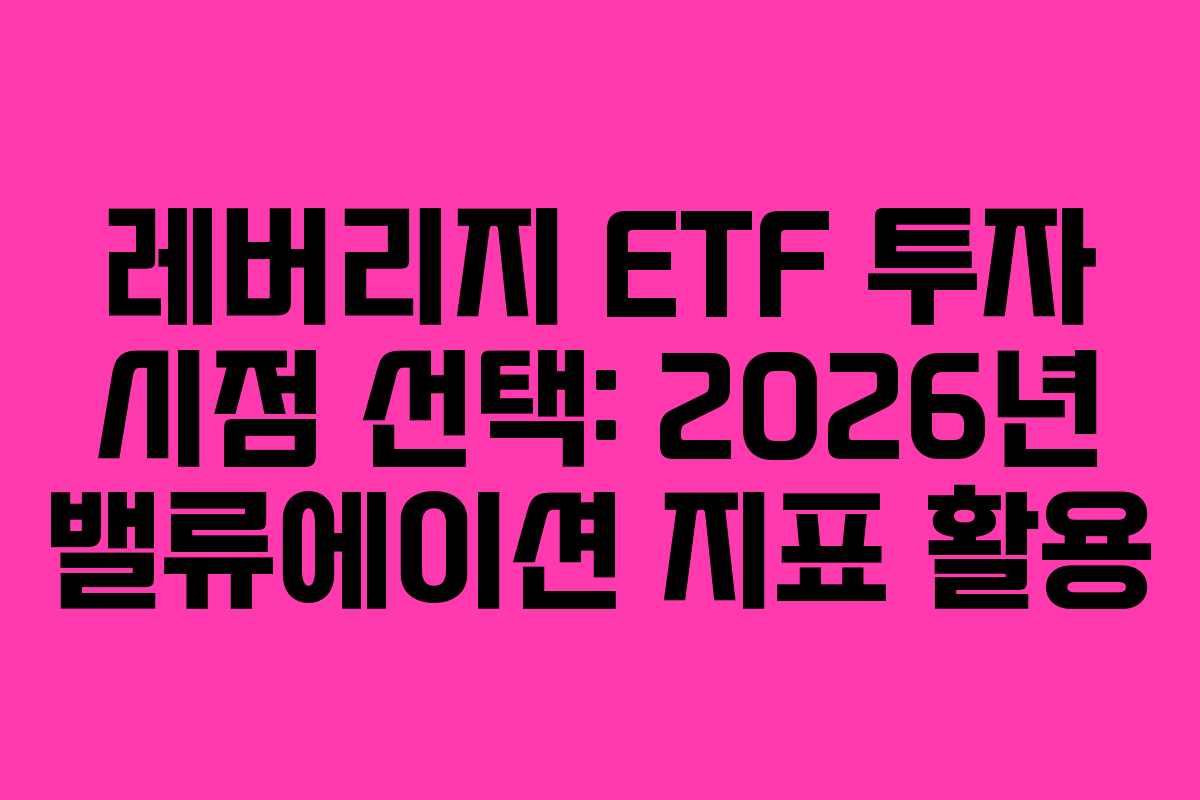 레버리지 ETF 투자 시점 선택: 2026년 밸류에이션 지표 활용 레버리지 ETF 투자 시점 선택: 2026년 밸류에이션 지표 활용