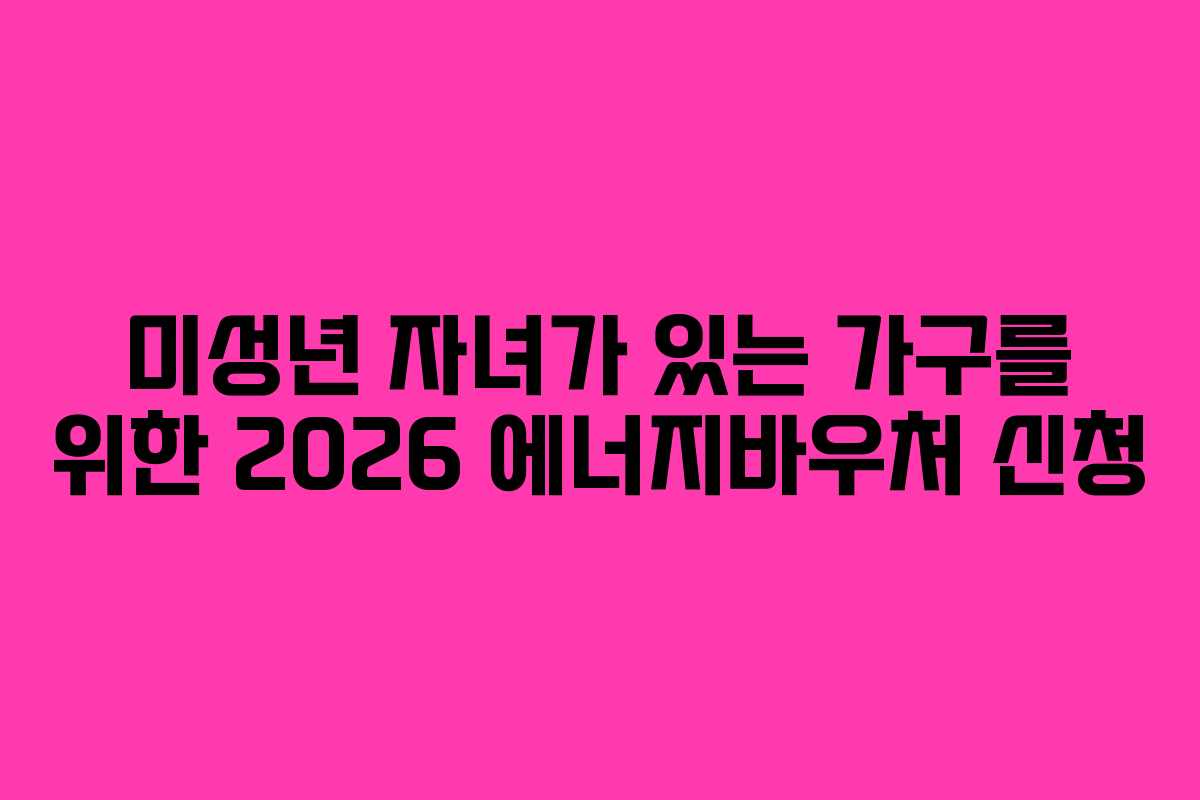 미성년 자녀가 있는 가구를 위한 2026 에너지바우처 신청 미성년 자녀가 있는 가구를 위한 2026 에너지바우처 신청