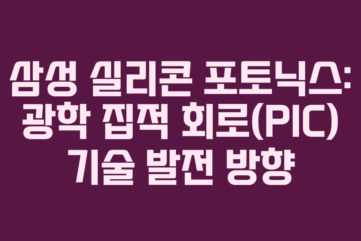 삼성 실리콘 포토닉스: 광학 집적 회로(PIC) 기술 발전 방향 삼성 실리콘 포토닉스: 광학 집적 회로(PIC) 기술 발전 방향