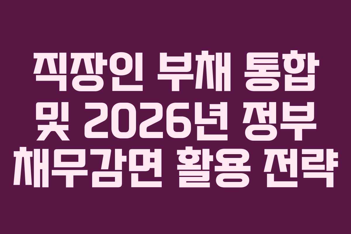직장인 부채 통합 및 2026년 정부 채무감면 활용 전략