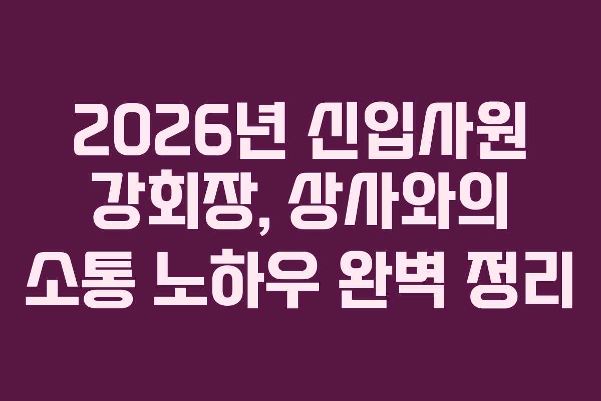 2026년 신입사원 강회장, 상사와의 소통 노하우 완벽 정리 2026년 신입사원 강회장, 상사와의 소통 노하우 완벽 정리