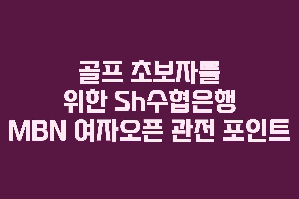 골프 초보자를 위한 Sh수협은행 MBN 여자오픈 관전 포인트