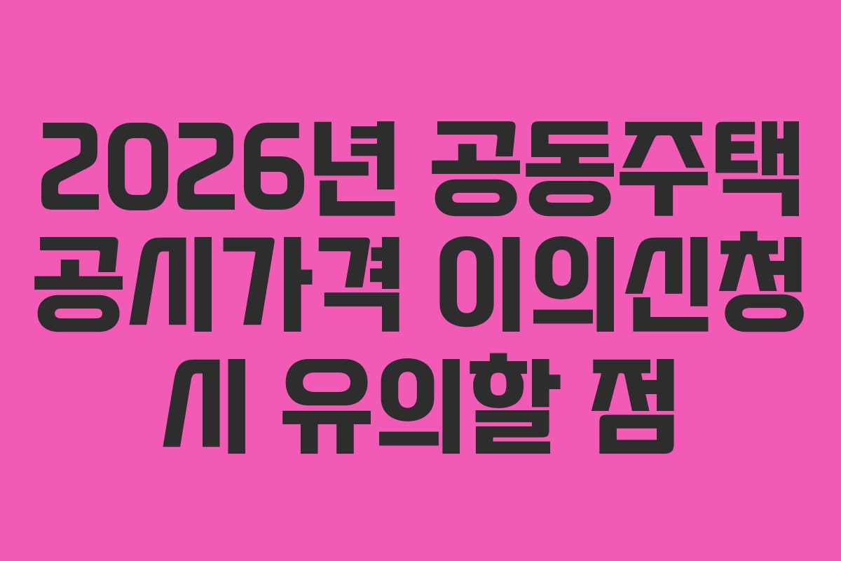 2026년 공동주택 공시가격 이의신청 시 유의할 점 2026년 공동주택 공시가격 이의신청 시 유의할 점