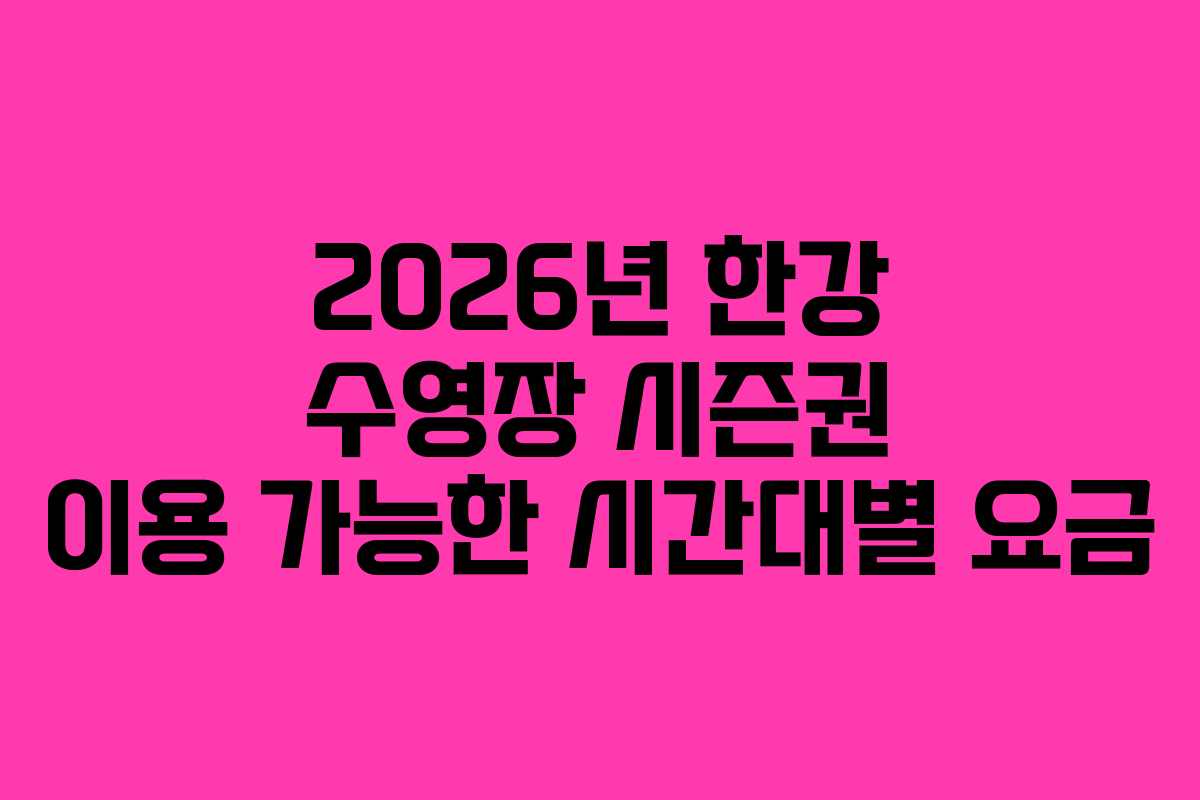 2026년 한강 수영장 시즌권 이용 가능한 시간대별 요금