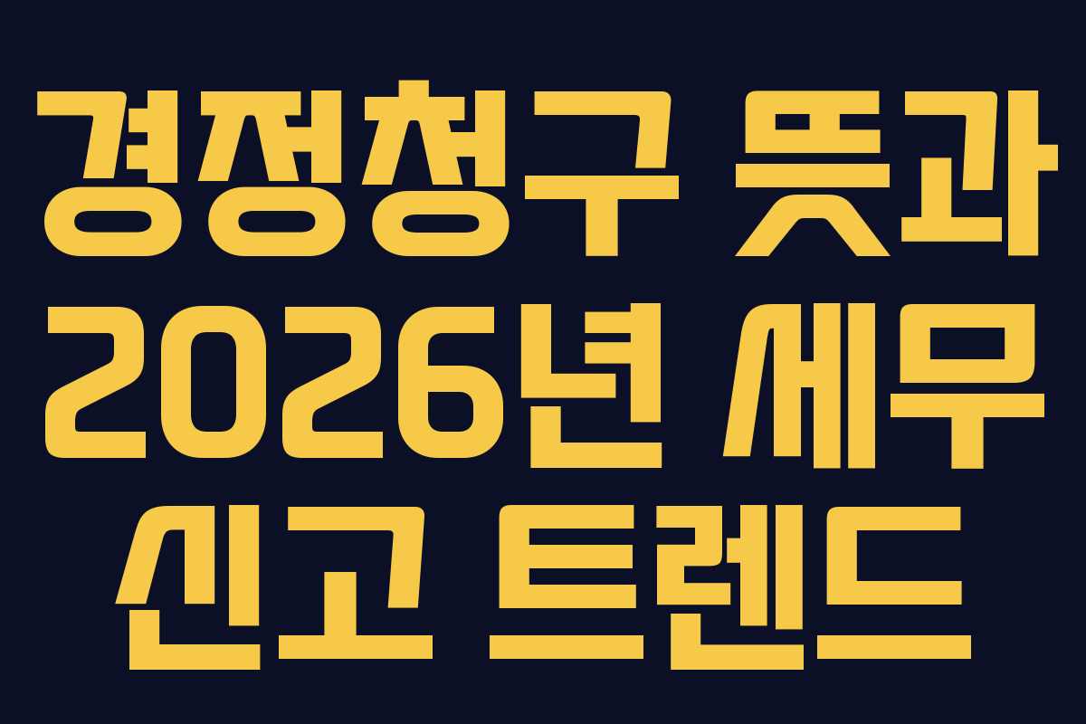 경정청구 뜻과 2026년 세무 신고 트렌드 경정청구 뜻과 2026년 세무 신고 트렌드