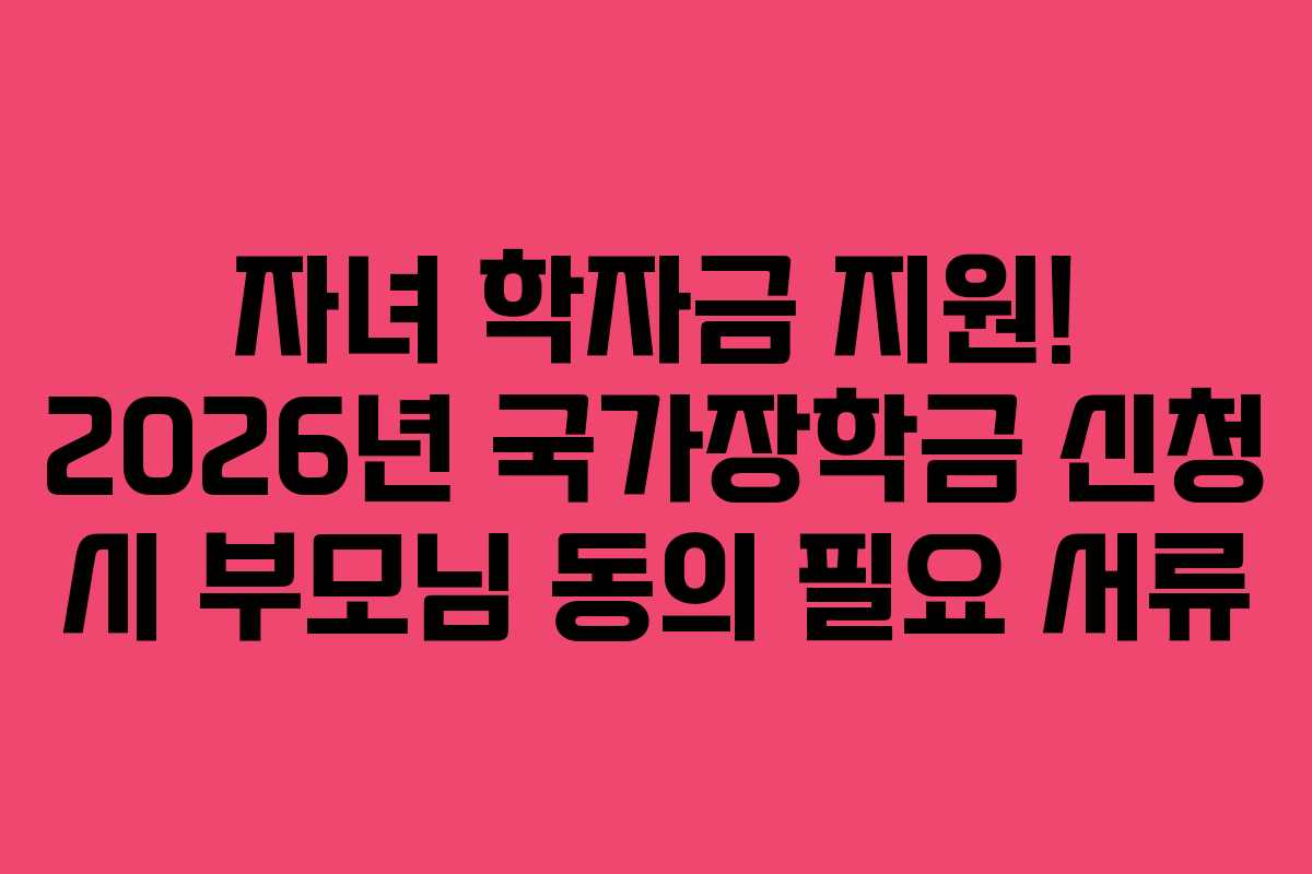 자녀 학자금 지원! 2026년 국가장학금 신청 시 부모님 동의 필요 서류