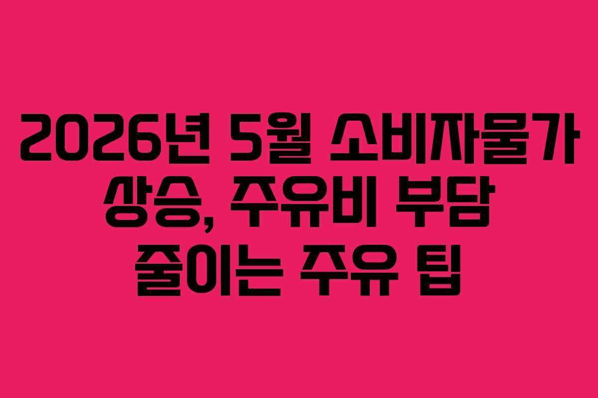 2026년 5월 소비자물가 상승, 주유비 부담 줄이는 주유 팁