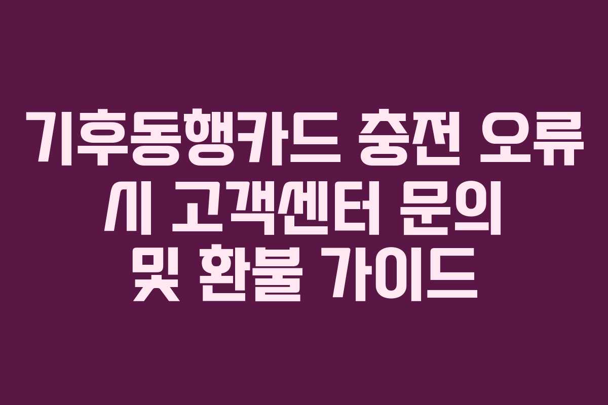 기후동행카드 충전 오류 시 고객센터 문의 및 환불 가이드