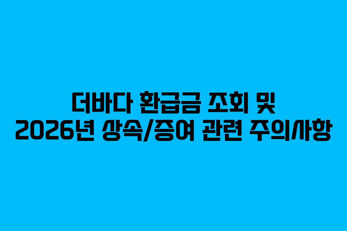 더바다 환급금 조회 및 2026년 상속/증여 관련 주의사항