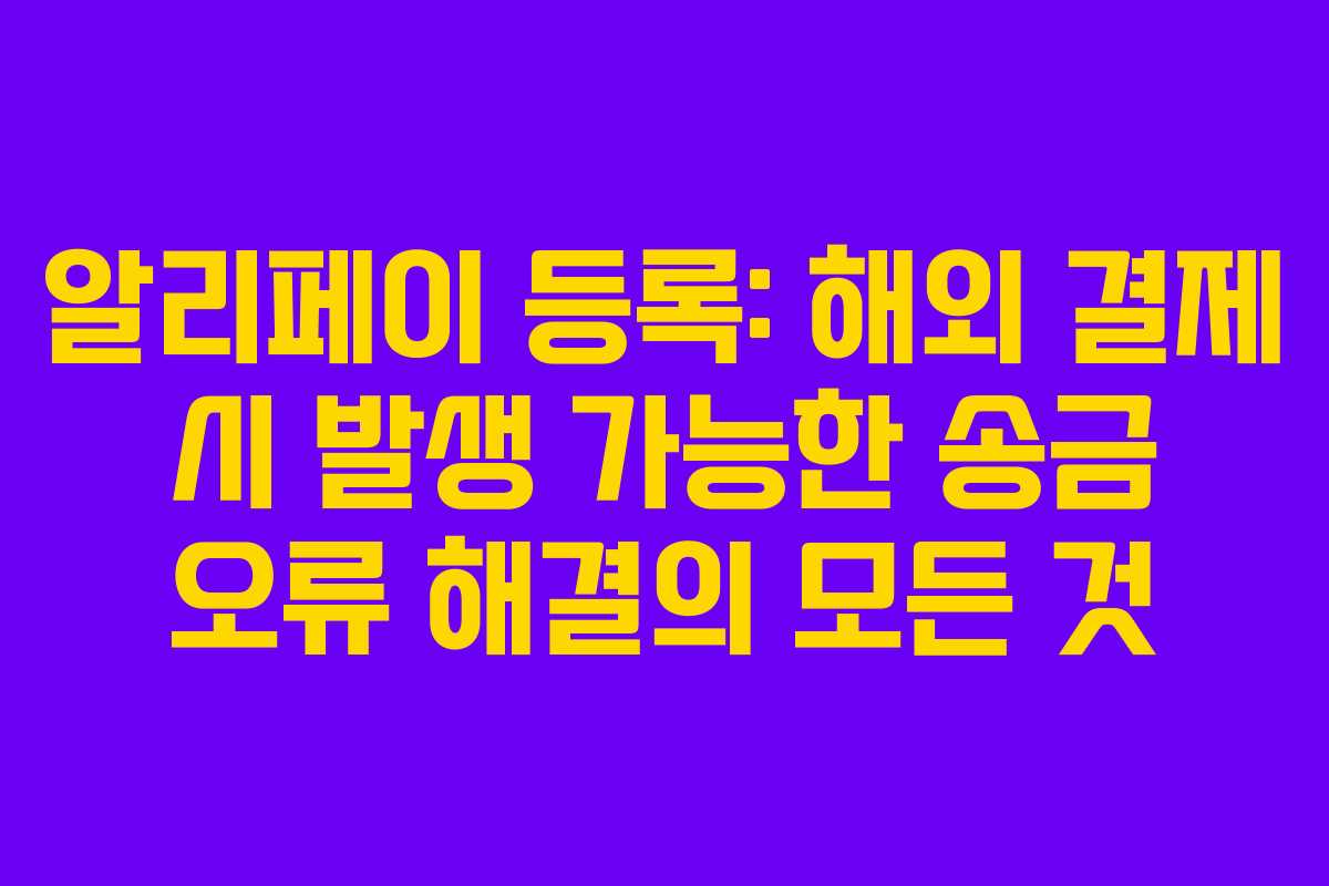 알리페이 등록: 해외 결제 시 발생 가능한 송금 오류 해결의 모든 것