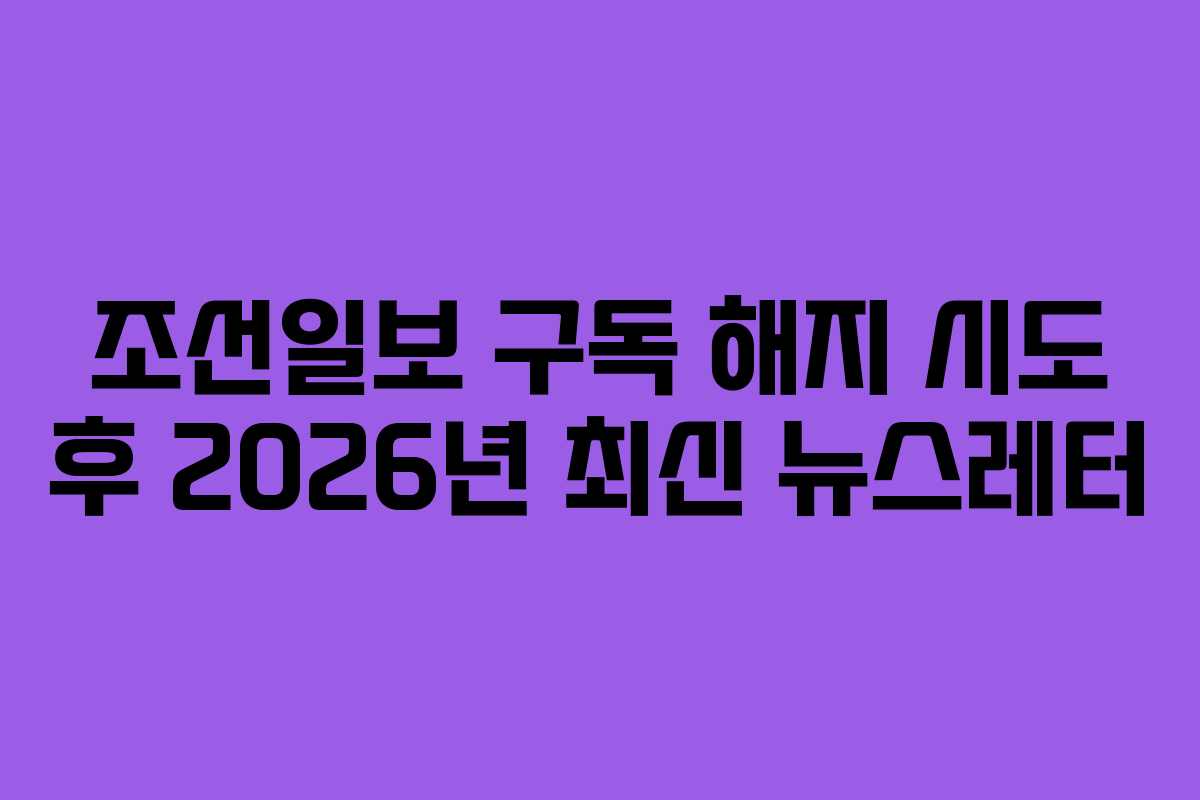 조선일보 구독 해지 시도 후 2026년 최신 뉴스레터