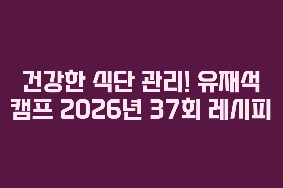 건강한 식단 관리! 유재석 캠프 2026년 37회 레시피