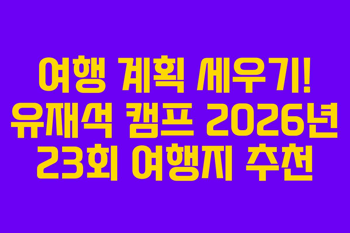 여행 계획 세우기! 유재석 캠프 2026년 23회 여행지 추천