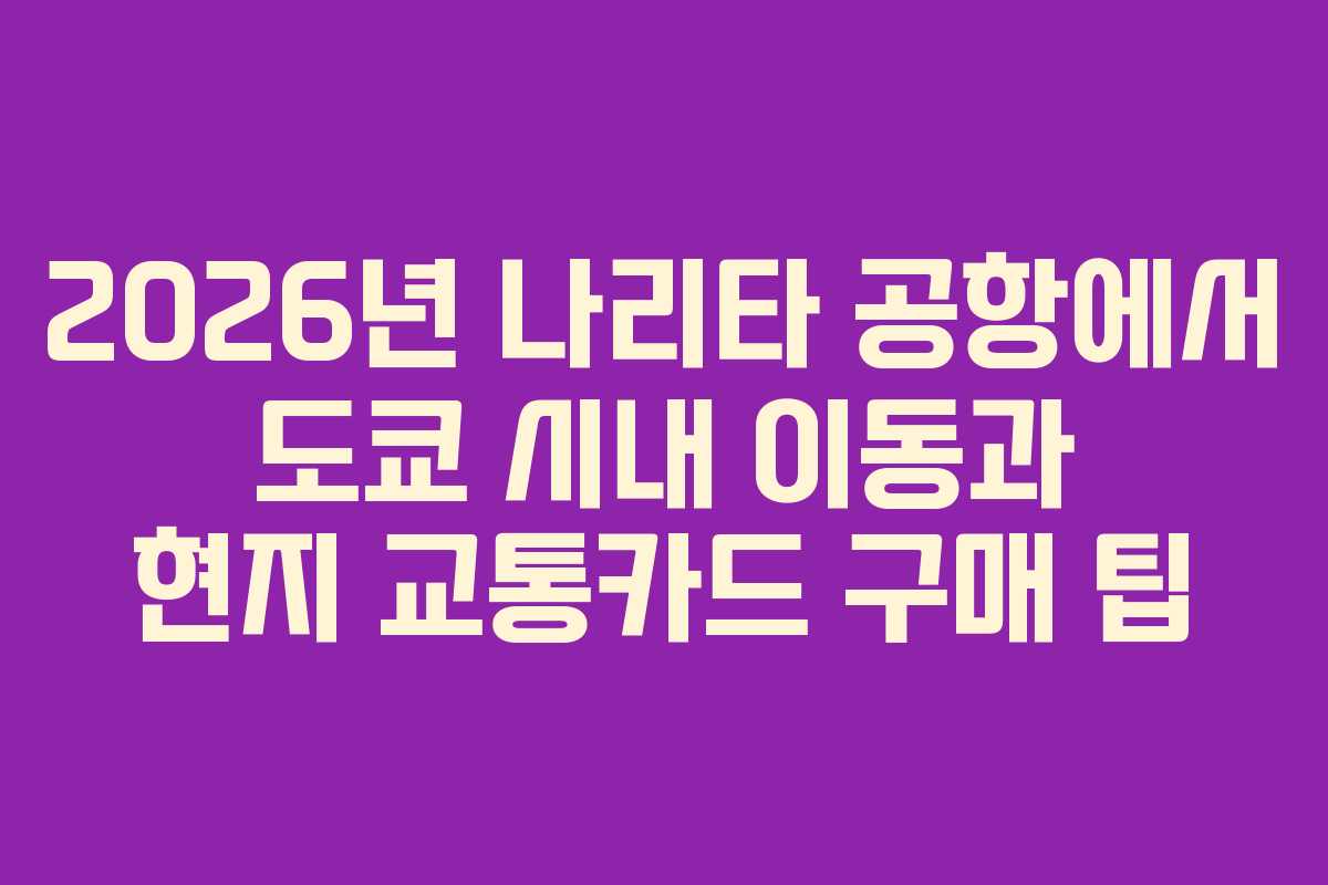 2026년 나리타 공항에서 도쿄 시내 이동과 현지 교통카드 구매 팁