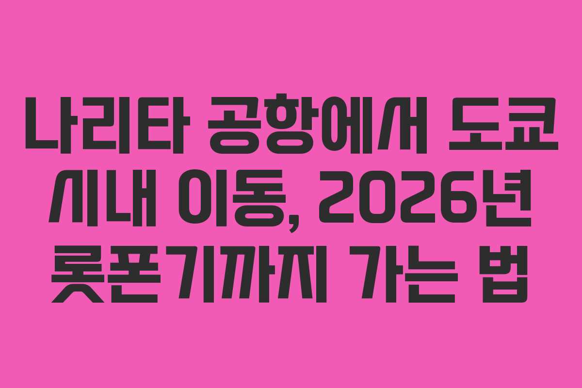 나리타 공항에서 도쿄 시내 이동, 2026년 롯폰기까지 가는 법