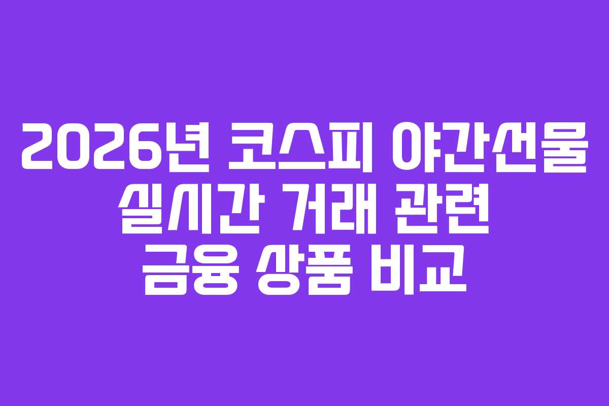 2026년 코스피 야간선물 실시간 거래 관련 금융 상품 비교 2026년 코스피 야간선물 실시간 거래 관련 금융 상품 비교
