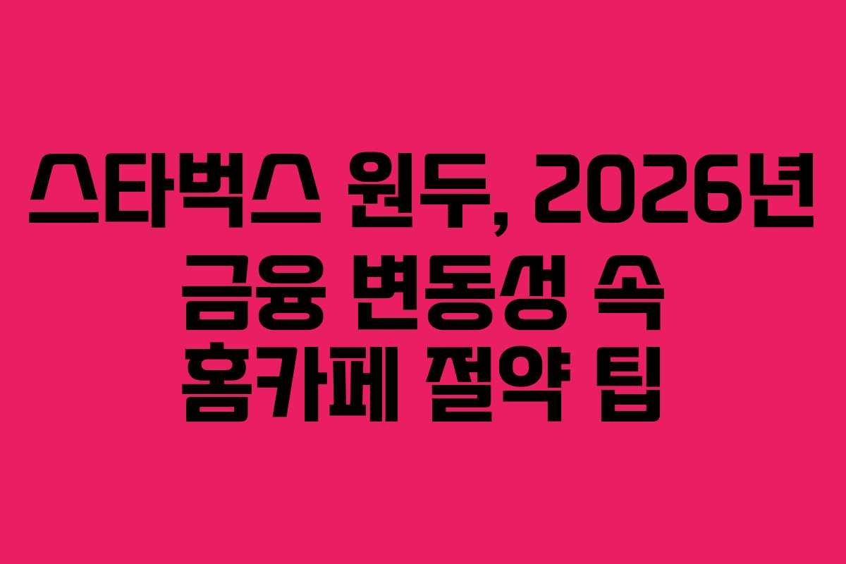 스타벅스 원두, 2026년 금융 변동성 속 홈카페 절약 팁 스타벅스 원두, 2026년 금융 변동성 속 홈카페 절약 팁
