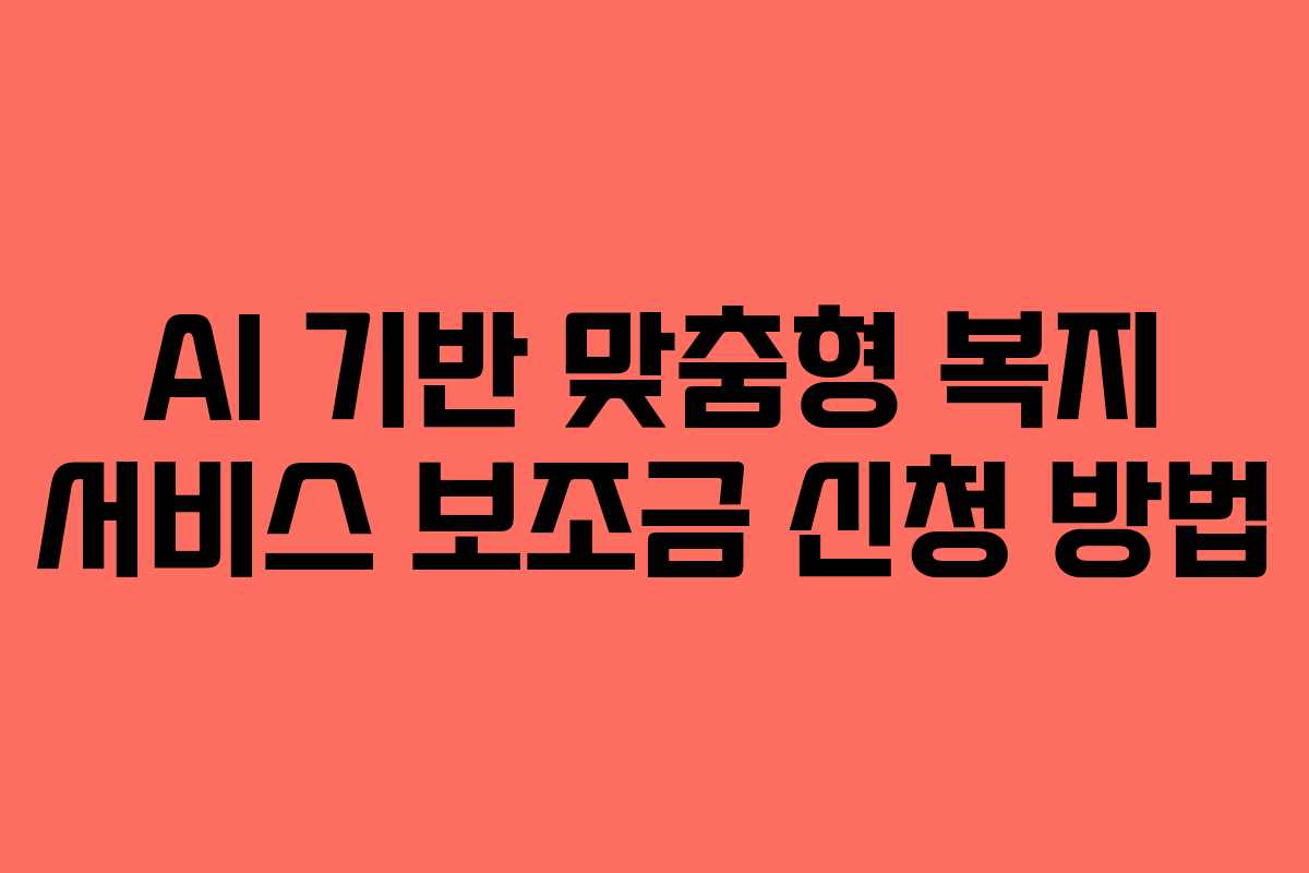AI 기반 맞춤형 복지 서비스 보조금 신청 방법 AI 기반 맞춤형 복지 서비스 보조금 신청 방법