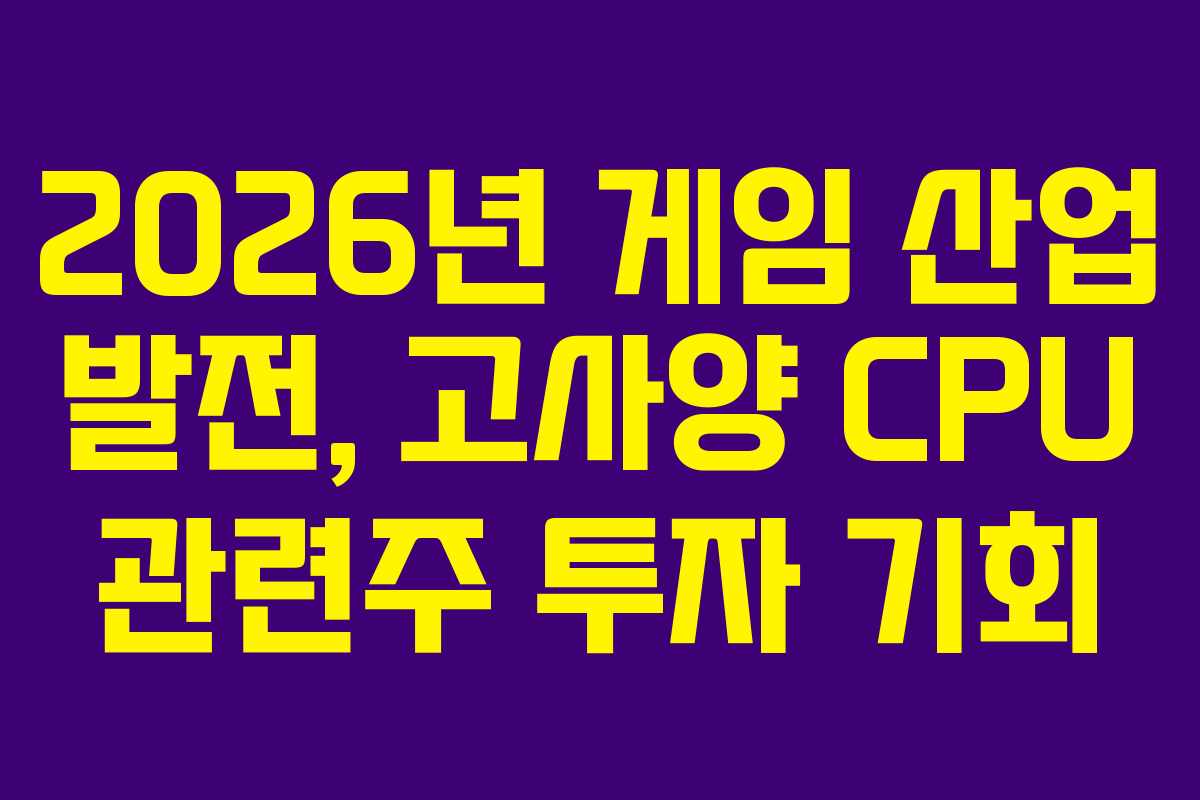 2026년 게임 산업 발전, 고사양 CPU 관련주 투자 기회 2026년 게임 산업 발전, 고사양 CPU 관련주 투자 기회