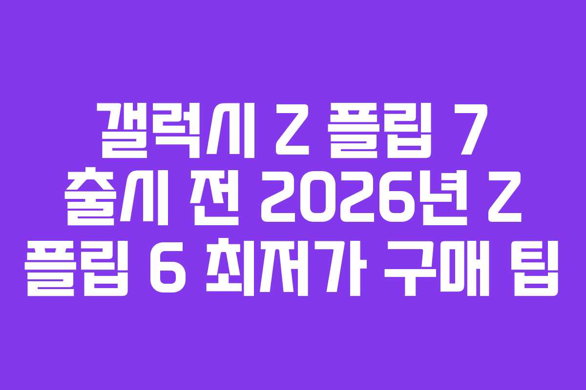 갤럭시 Z 플립 7 출시 전 2026년 Z 플립 6 최저가 구매 팁