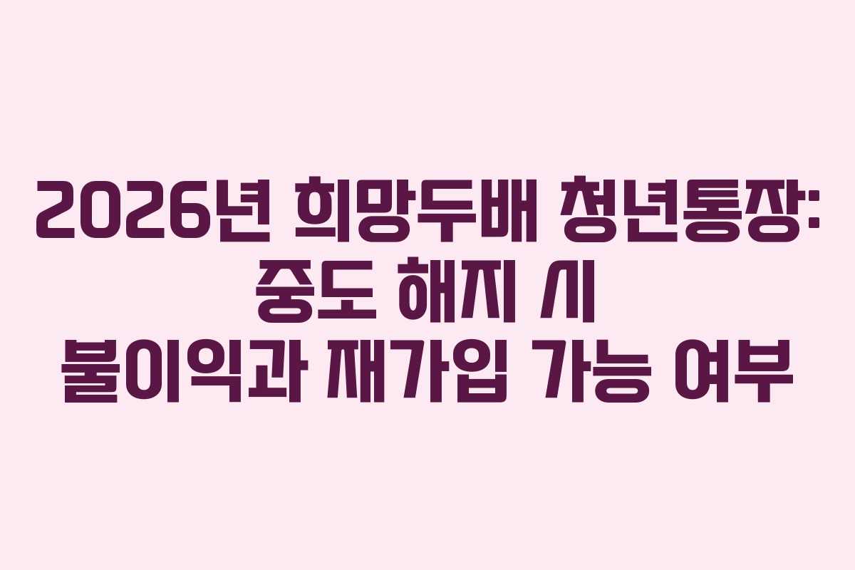 2026년 희망두배 청년통장: 중도 해지 시 불이익과 재가입 가능 여부